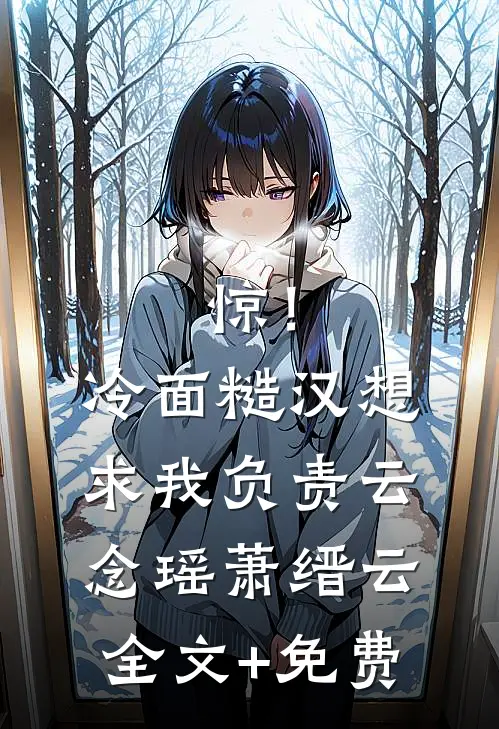 惊！冷面糙汉想求我负责云念瑶萧缙云全文+免费