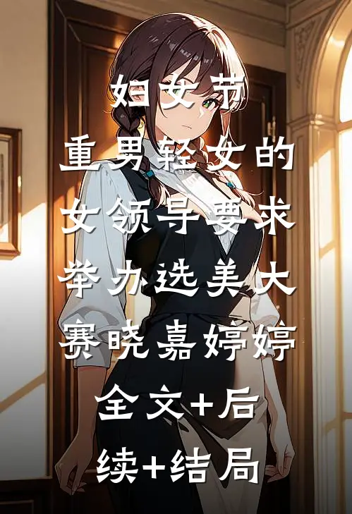 妇女节，重男轻女的女领导要求举办选美大赛晓嘉婷婷全文+后续+结局