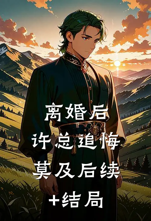 离婚后，许总追悔莫及后续+结局