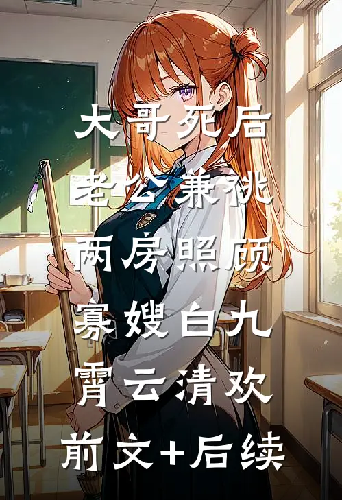 大哥死后，老公兼祧两房照顾寡嫂白九霄云清欢:前文+后续