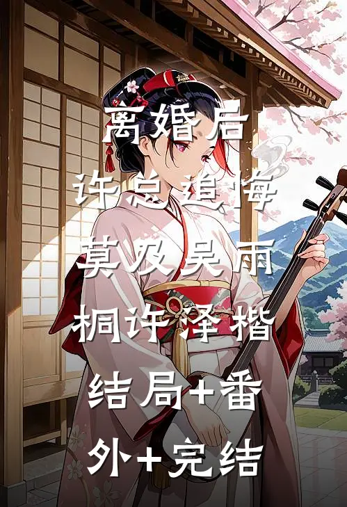离婚后，许总追悔莫及吴雨桐许泽楷:结局+番外+完结