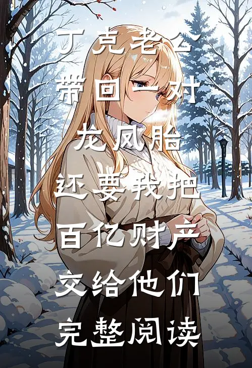 丁克老公带回一对龙凤胎，还要我把百亿财产交给他们完整阅读