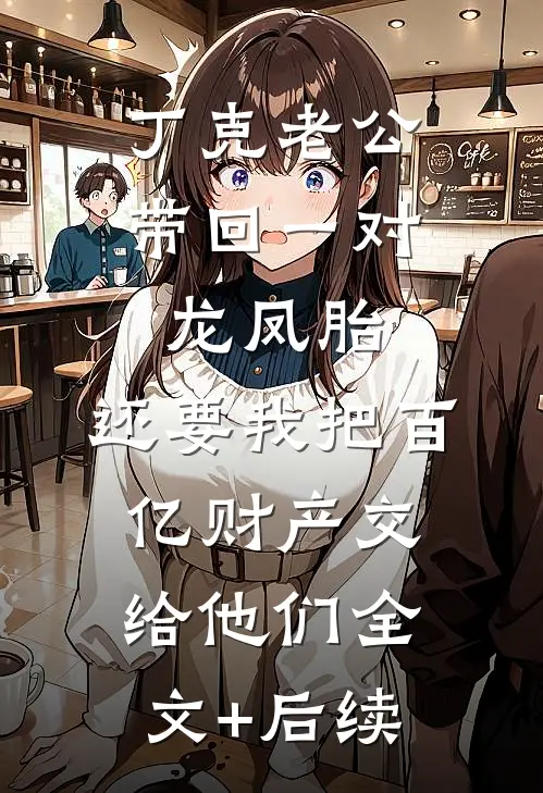 丁克老公带回一对龙凤胎，还要我把百亿财产交给他们全文+后续