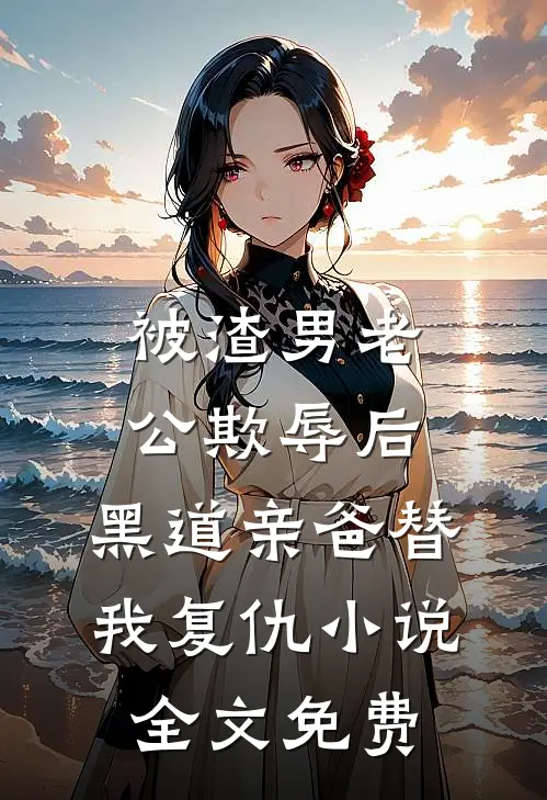 被渣男老公欺辱后，黑道亲爸替我复仇小说全文免费
