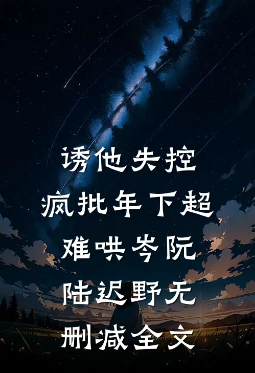 诱他失控，疯批年下超难哄岑阮陆迟野无删减全文