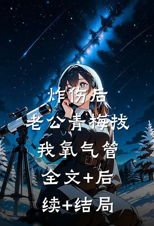 炸伤后，老公青梅拔我氧气管全文+后续+结局