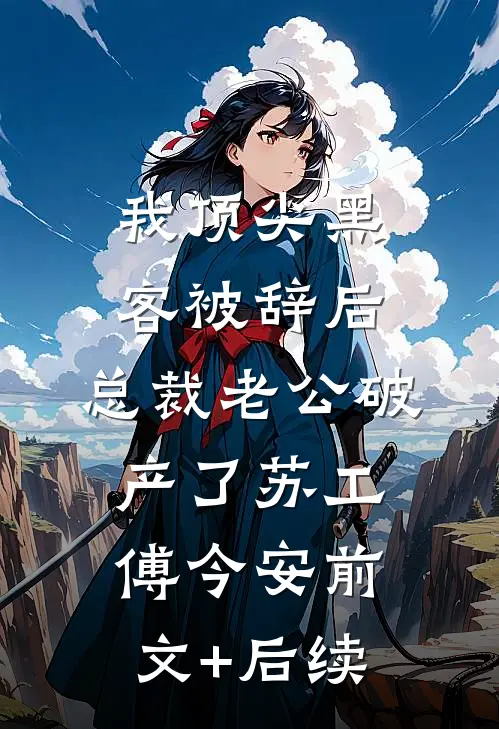我顶尖黑客被辞后，总裁老公破产了苏工傅今安前文+后续