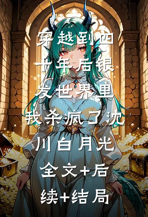 穿越到四十年后银发世界里，我杀疯了沈川白月光:全文+后续+结局