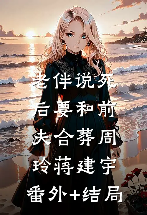老伴说死后要和前夫合葬周玲蒋建宇:(番外)+(结局)