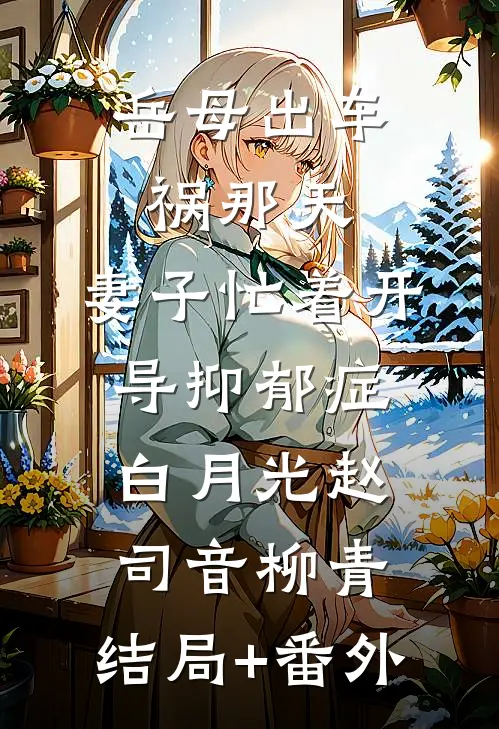 岳母出车祸那天，妻子忙着开导抑郁症白月光赵司音柳青:结局+番外