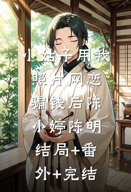 小姑子用我照片网恋骗钱后陈小婷陈明:结局+番外+完结