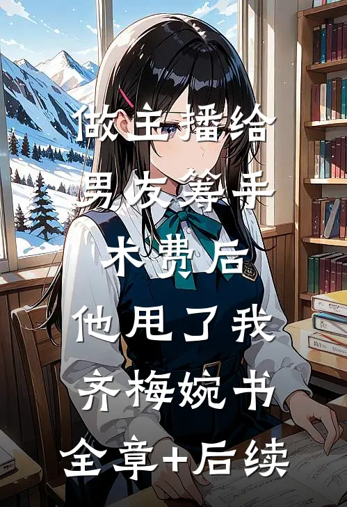 做主播给男友筹手术费后，他甩了我齐梅婉书:全章+后续