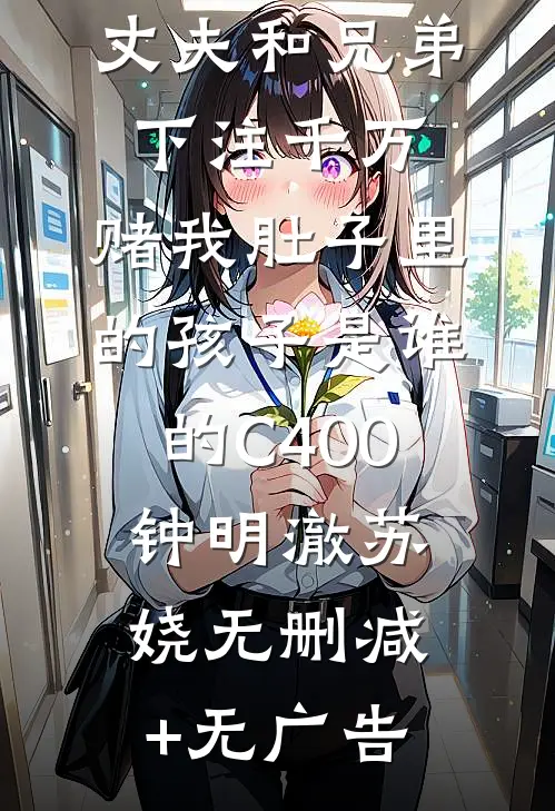 丈夫和兄弟下注千万，赌我肚子里的孩子是谁的C400钟明澈苏娆无删减+无广告