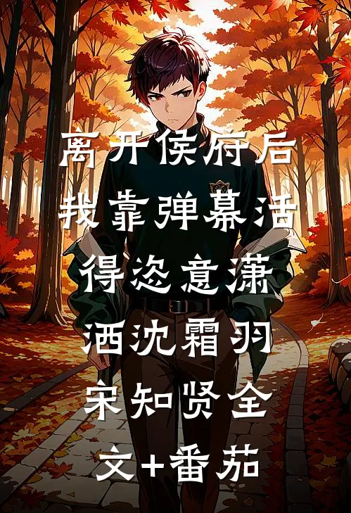 离开侯府后，我靠弹幕活得恣意潇洒沈霜羽宋知贤全文+番茄