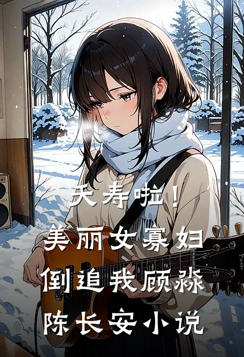 夭寿啦！美丽女寡妇倒追我顾淼陈长安小说