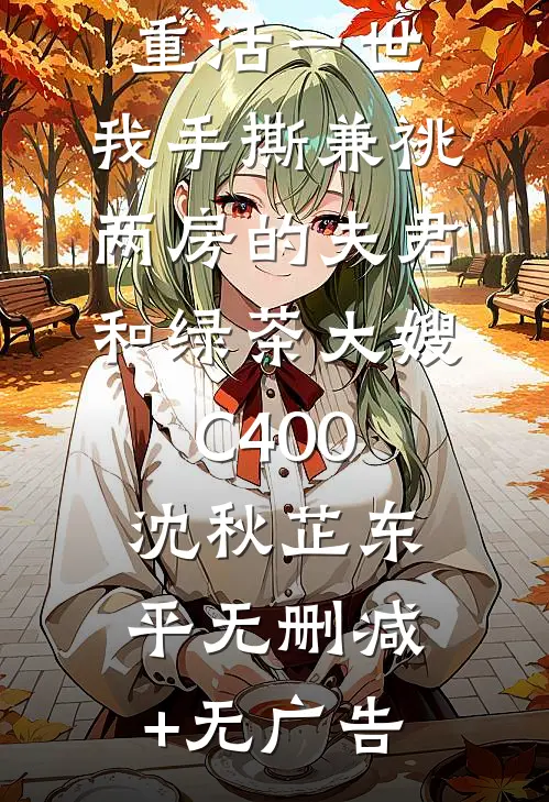 重活一世，我手撕兼祧两房的夫君和绿茶大嫂C400沈秋芷东平无删减+无广告