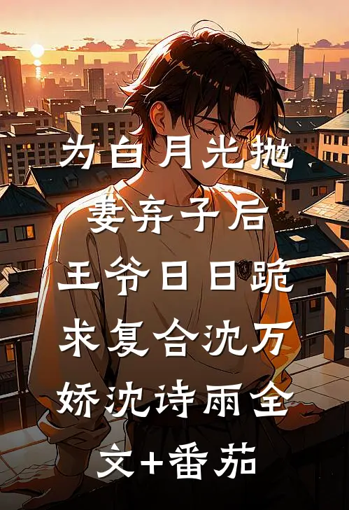 为白月光抛妻弃子后，王爷日日跪求复合沈万娇沈诗雨全文+番茄