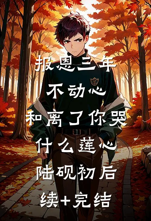 报恩三年不动心，和离了你哭什么莲心陆砚初后续+完结
