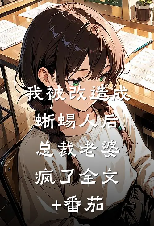 我被改造成蜥蜴人后，总裁老婆疯了全文+番茄