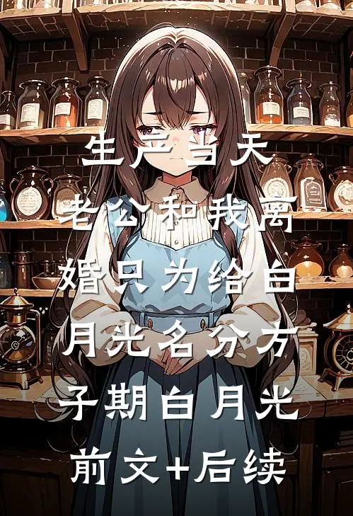 生产当天，老公和我离婚只为给白月光名分方子期白月光:前文+后续