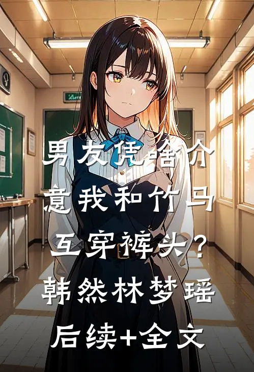 男友凭啥介意我和竹马互穿裤头？韩然林梦瑶后续+全文