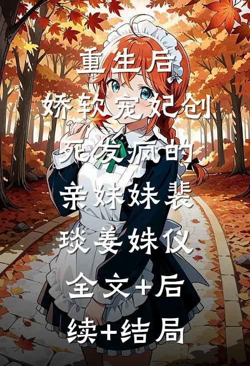 重生后，娇软宠妃创死发疯的亲妹妹裴琰姜姝仪:全文+后续+结局