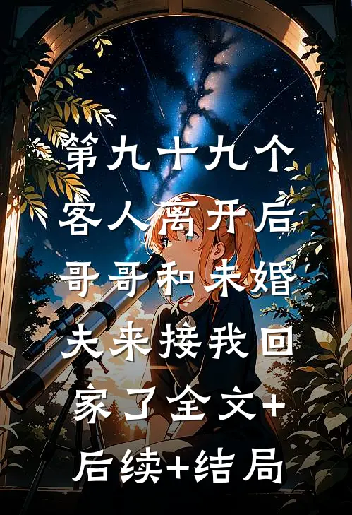 第九十九个客人离开后，哥哥和未婚夫来接我回家了全文+后续+结局