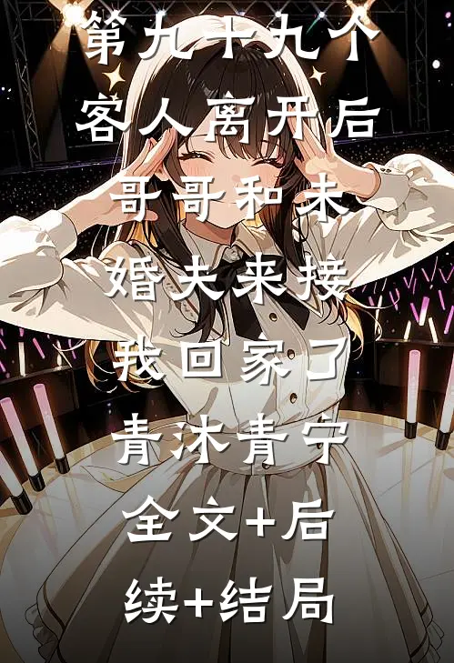 第九十九个客人离开后，哥哥和未婚夫来接我回家了青沐青宁:全文+后续+结局