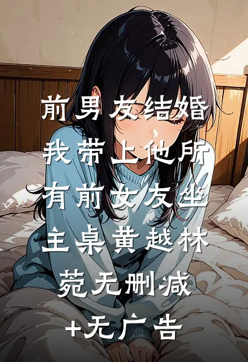 前男友结婚，我带上他所有前女友坐主桌黄越林菀无删减+无广告