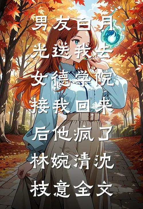 男友白月光送我去女德学院，接我回来后他疯了林婉清沈枝意全文