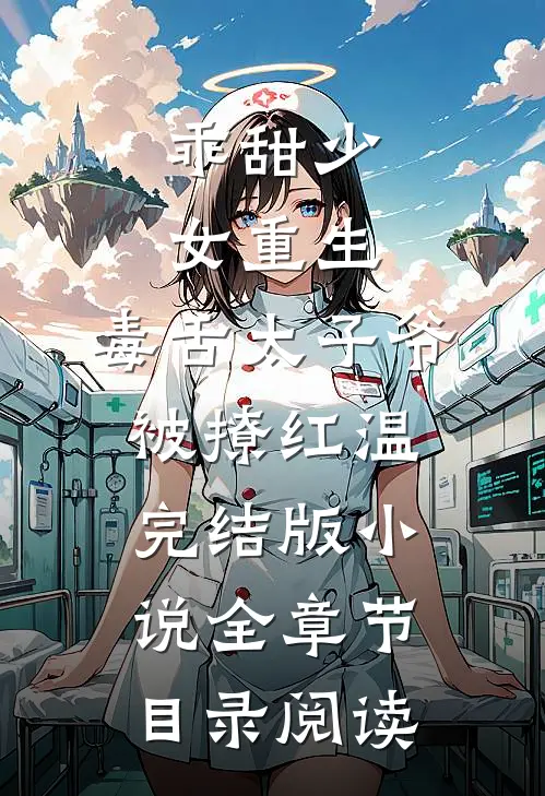 乖甜少女重生，毒舌太子爷被撩红温完结版小说全章节目录阅读