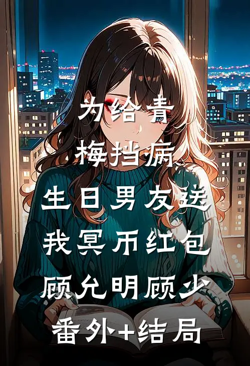 为给青梅挡病，生日男友送我冥币红包顾允明顾少:(番外)+(结局)