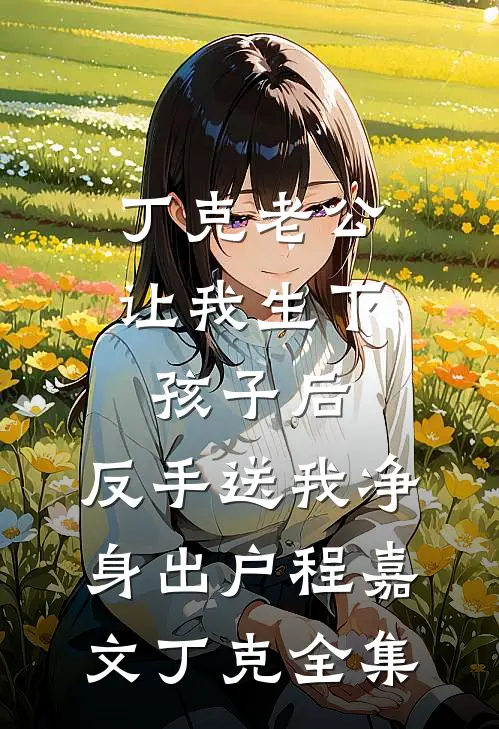 丁克老公让我生下孩子后，反手送我净身出户程嘉文丁克全集