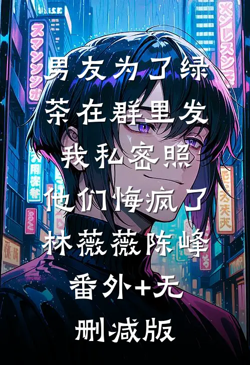 男友为了绿茶在群里发我私密照，他们悔疯了林薇薇陈峰:番外+无删减版