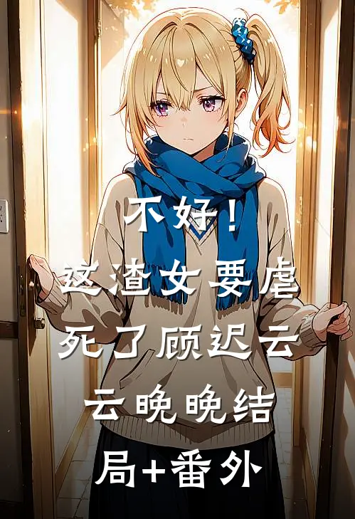 不好！这渣女要虐死了顾迟云云晚晚结局+番外
