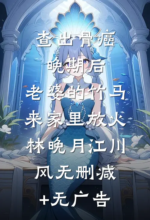 查出骨癌晚期后，老婆的竹马来家里放火林晚月江川风无删减+无广告