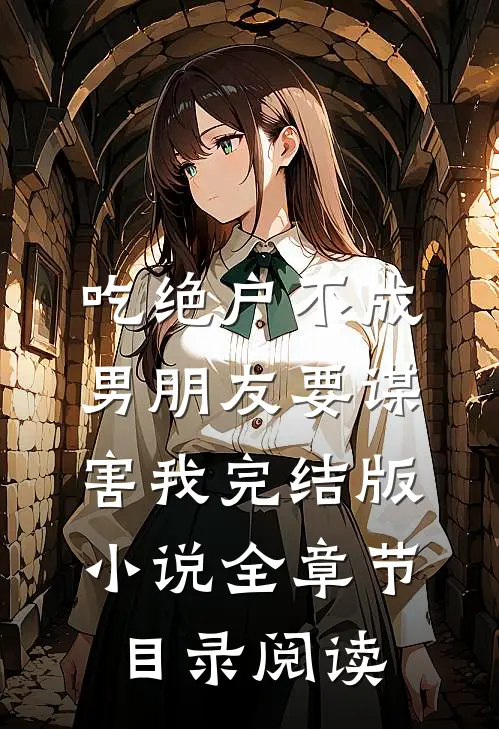 吃绝户不成，男朋友要谋害我完结版小说全章节目录阅读