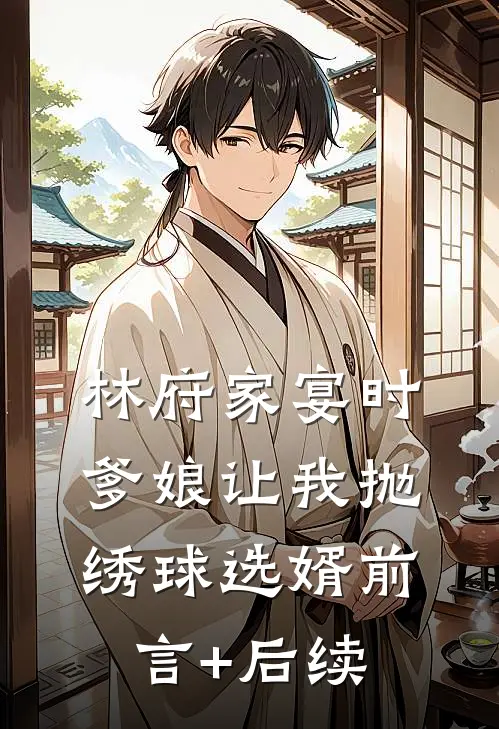 林府家宴时，爹娘让我抛绣球选婿前言+后续