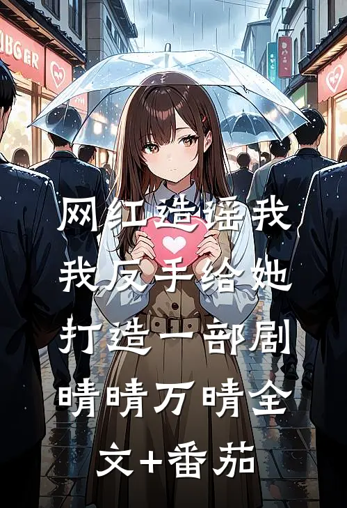 网红造谣我，我反手给她打造一部剧晴晴万晴全文+番茄