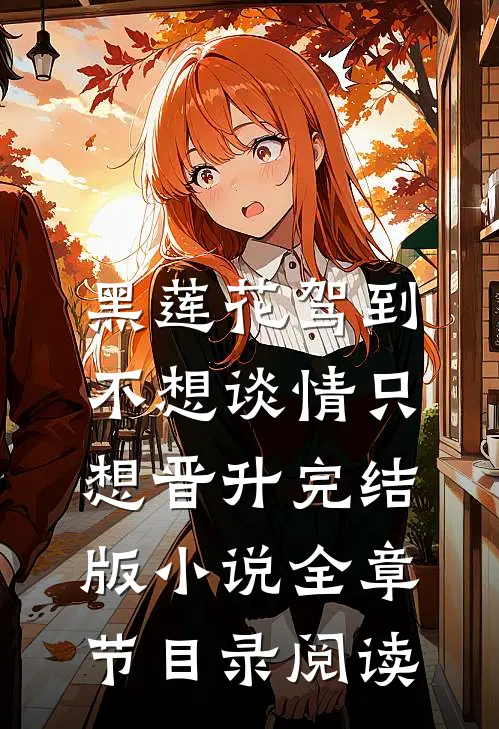 黑莲花驾到，不想谈情只想晋升完结版小说全章节目录阅读