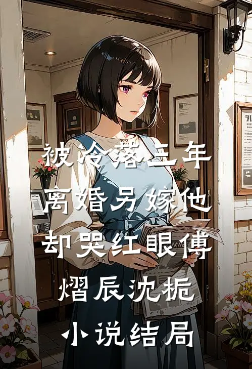 被冷落三年，离婚另嫁他却哭红眼傅熠辰沈栀小说结局