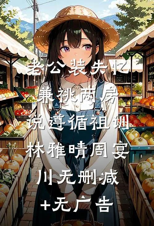 老公装失忆兼祧两房，说遵循祖训林雅晴周宴川无删减+无广告