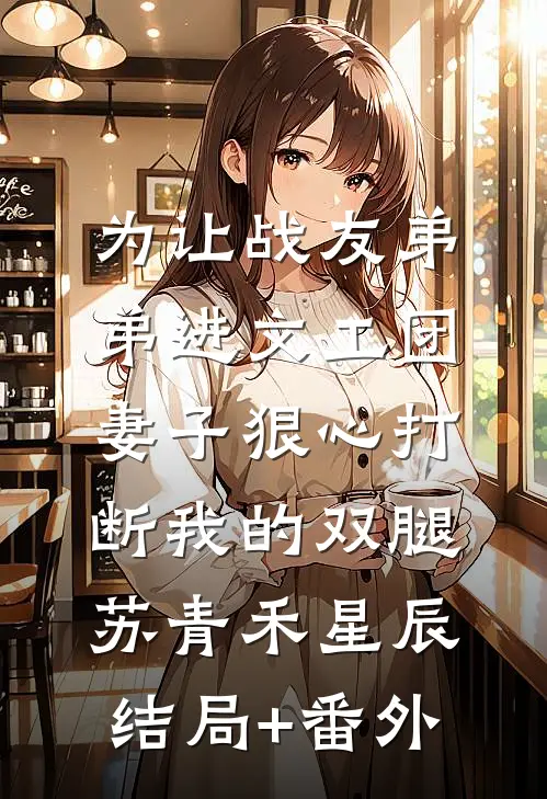 为让战友弟弟进文工团，妻子狠心打断我的双腿苏青禾星辰:结局+番外