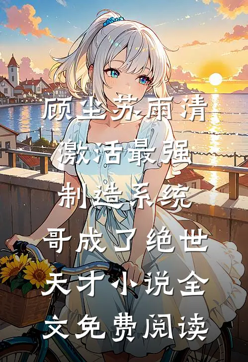 顾尘苏雨清激活最强制造系统，哥成了绝世天才小说全文免费阅读