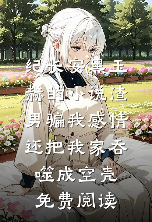 纪长安黑玉赫的小说渣男骗我感情，还把我家吞噬成空壳免费阅读