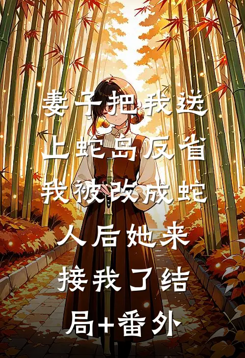 妻子把我送上蛇岛反省，我被改成蛇人后她来接我了结局+番外