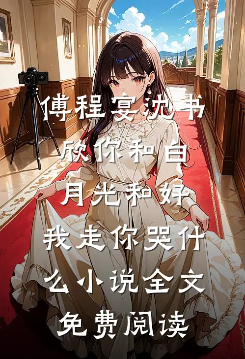 傅程宴沈书欣你和白月光和好，我走你哭什么小说全文免费阅读