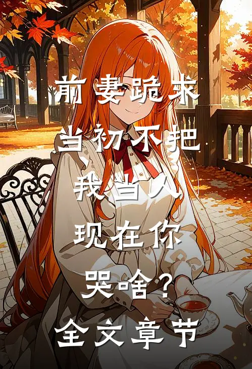 前妻跪求，当初不把我当人，现在你哭啥？全文章节