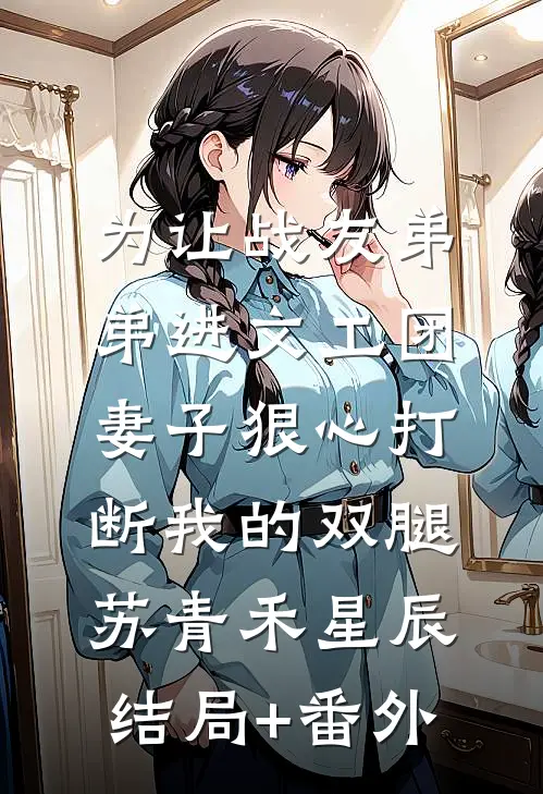 为让战友弟弟进文工团，妻子狠心打断我的双腿苏青禾星辰结局+番外