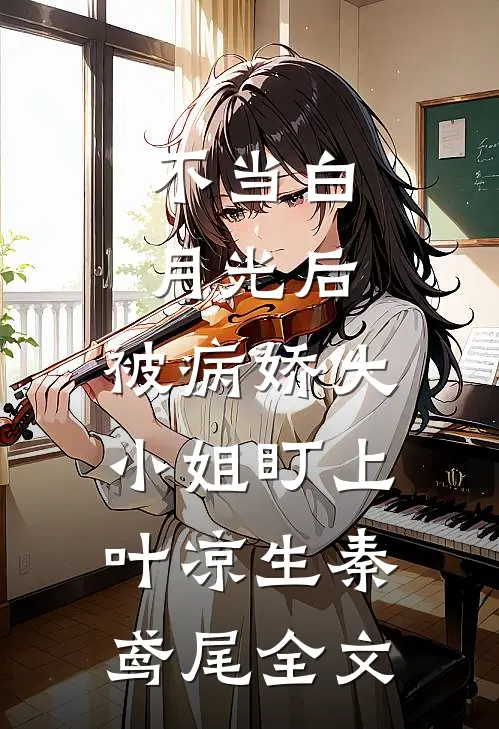 不当白月光后，被病娇大小姐盯上叶凉生秦鸢尾全文